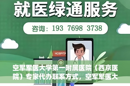 空军军医大学第一附属医院（西京医院）专家代办联系方式，空军军医大学第一附属医院（西京医院）专家联系热线及代办服务解析