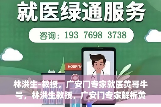 林洪生-教授，广安门专家就医黄哥牛号，林洪生教授，广安门专家解析黄哥牛号就医之道