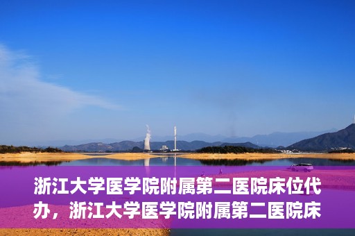 浙江大学医学院附属第二医院床位代办，浙江大学医学院附属第二医院床位代办服务详解