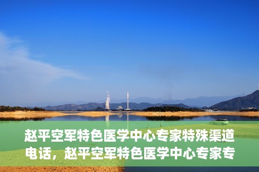 赵平空军特色医学中心专家特殊渠道电话，赵平空军特色医学中心专家专线揭秘