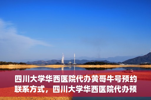 四川大学华西医院代办黄哥牛号预约联系方式，四川大学华西医院代办预约联系方式及黄哥牛号预约揭秘