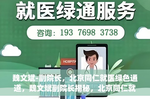 魏文斌-副院长，北京同仁就医绿色通道，魏文斌副院长揭秘，北京同仁就医绿色通道独家报道