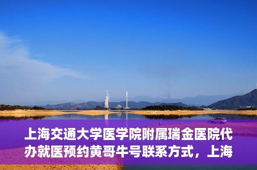 上海交通大学医学院附属瑞金医院代办就医预约黄哥牛号联系方式，上海交通大学瑞金医院预约就医助手黄哥牛联系方式及预约服务解析