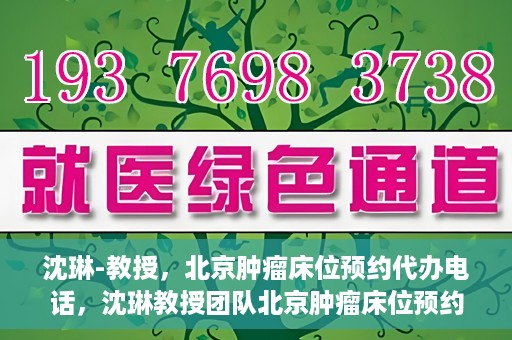 沈琳-教授，北京肿瘤床位预约代办电话，沈琳教授团队北京肿瘤床位预约热线揭秘