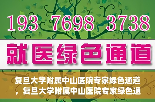复旦大学附属中山医院专家绿色通道，复旦大学附属中山医院专家绿色通道，健康守护的专属通道
