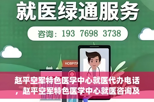 赵平空军特色医学中心就医代办电话，赵平空军特色医学中心就医咨询及代办服务热线