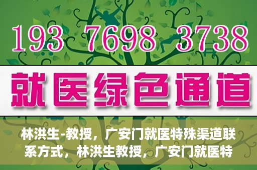 林洪生-教授，广安门就医特殊渠道联系方式，林洪生教授，广安门就医特殊渠道联系指南