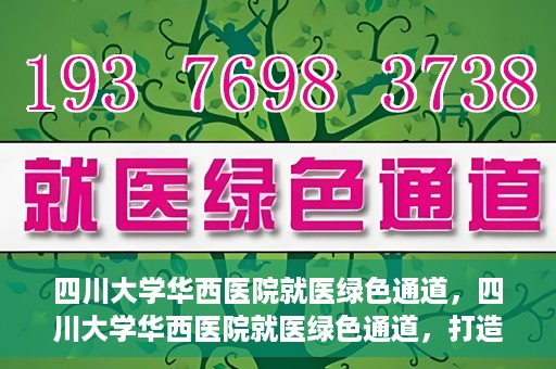 四川大学华西医院就医绿色通道，四川大学华西医院就医绿色通道，打造便捷医疗体验新篇章