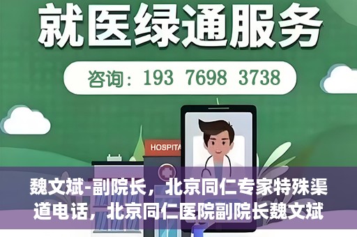 魏文斌-副院长，北京同仁专家特殊渠道电话，北京同仁医院副院长魏文斌特殊渠道电话专线揭秘