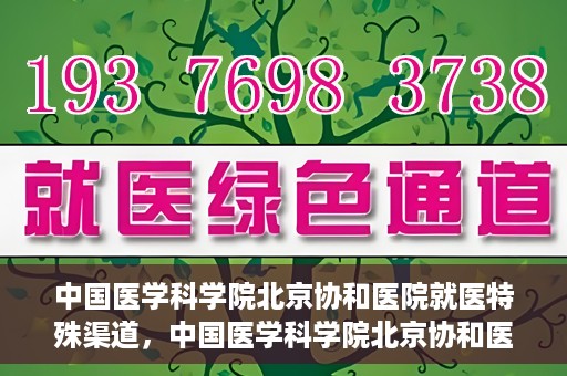中国医学科学院北京协和医院就医特殊渠道，中国医学科学院北京协和医院特殊就医渠道解析