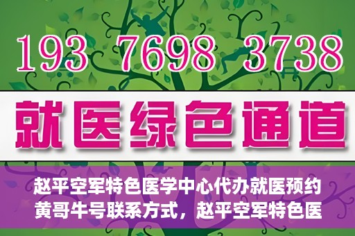 赵平空军特色医学中心代办就医预约黄哥牛号联系方式，赵平空军特色医学中心就医预约联系黄哥牛号——预约挂号便捷通道