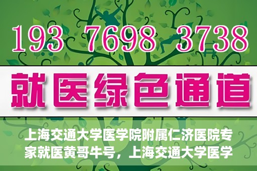 上海交通大学医学院附属仁济医院专家就医黄哥牛号，上海交通大学医学院附属仁济医院专家黄哥牛号为患者解忧