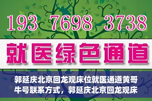 郭延庆北京回龙观床位就医通道黄哥牛号联系方式，郭延庆北京回龙观床位就医通道，黄哥牛联系方式及就医指南