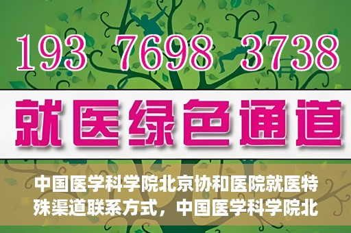 中国医学科学院北京协和医院就医特殊渠道联系方式，中国医学科学院北京协和医院就医特殊渠道服务指南及联系方式
