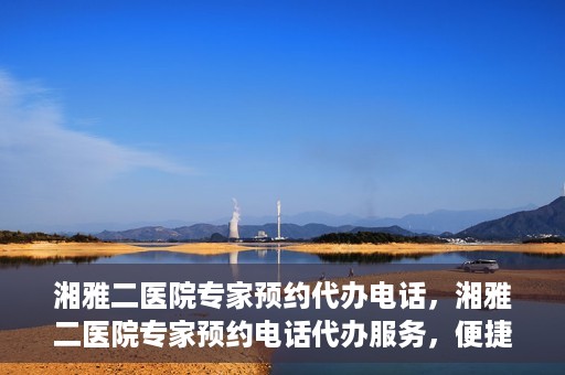 湘雅二医院专家预约代办电话，湘雅二医院专家预约电话代办服务，便捷预约，一键直达专家门诊