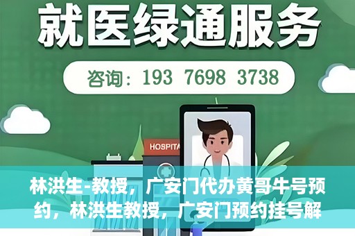 林洪生-教授，广安门代办黄哥牛号预约，林洪生教授，广安门预约挂号解析与解读