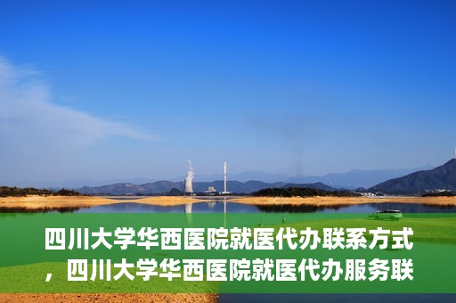 四川大学华西医院就医代办联系方式，四川大学华西医院就医代办服务联系方式解析