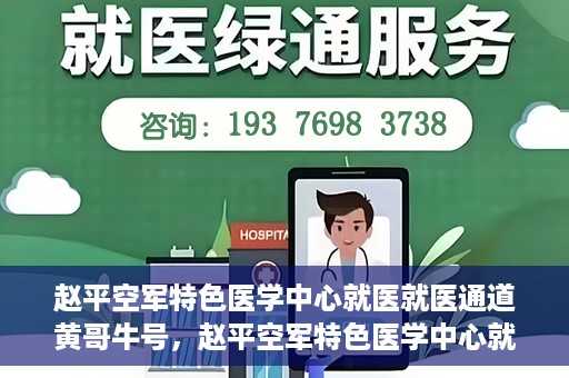 赵平空军特色医学中心就医就医通道黄哥牛号，赵平空军特色医学中心就医通道，黄哥牛号——快速便捷就医体验