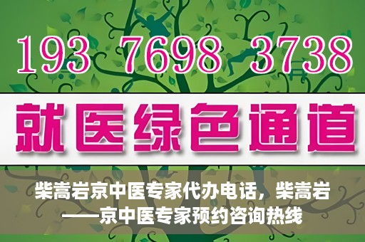 柴嵩岩京中医专家代办电话，柴嵩岩——京中医专家预约咨询热线