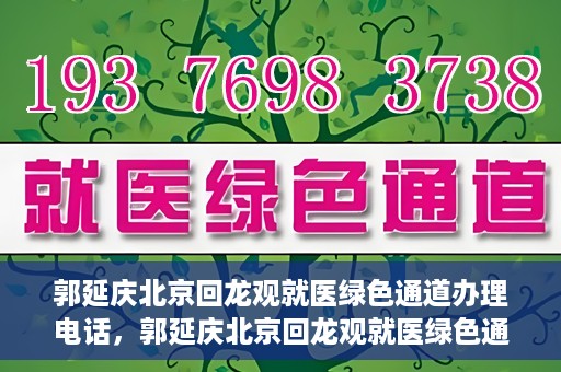 郭延庆北京回龙观就医绿色通道办理电话，郭延庆北京回龙观就医绿色通道咨询热线开通