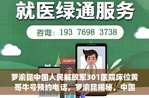 罗渝昆中国人民解放军301医院床位黄哥牛号预约电话，罗渝昆揭秘，中国人民解放军301医院床位预约攻略及黄哥牛号预约电话揭秘