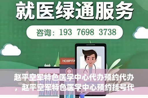 赵平空军特色医学中心代办预约代办，赵平空军特色医学中心预约挂号代办服务解析