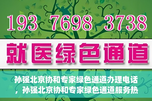 孙强北京协和专家绿色通道办理电话，孙强北京协和专家绿色通道服务热线公布