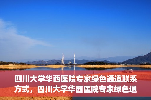四川大学华西医院专家绿色通道联系方式，四川大学华西医院专家绿色通道联系指南，一站式解决您的健康需求​​
