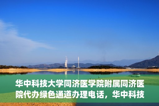 华中科技大学同济医学院附属同济医院代办绿色通道办理电话，华中科技大学同济医院绿色通道办理电话及代办服务简介
