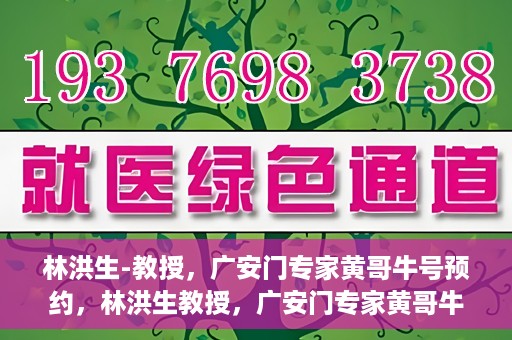 林洪生-教授，广安门专家黄哥牛号预约，林洪生教授，广安门专家黄哥牛号预约解析