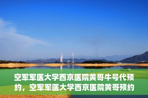 空军军医大学西京医院黄哥牛号代预约，空军军医大学西京医院黄哥预约挂号新通道开启