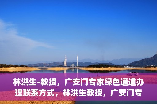 林洪生-教授，广安门专家绿色通道办理联系方式，林洪生教授，广安门专家绿色通道联系方法及专业解析