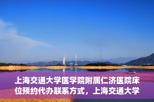 上海交通大学医学院附属仁济医院床位预约代办联系方式，上海交通大学医学院附属仁济医院床位预约代办服务联系方式解析