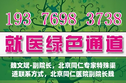 魏文斌-副院长，北京同仁专家特殊渠道联系方式，北京同仁医院副院长魏文斌的特殊渠道联系方式揭秘