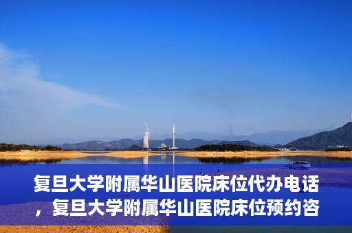 复旦大学附属华山医院床位代办电话，复旦大学附属华山医院床位预约咨询热线