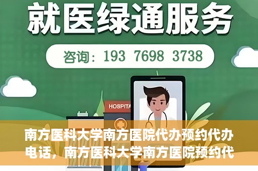 南方医科大学南方医院代办预约代办电话，南方医科大学南方医院预约代办服务热线解析