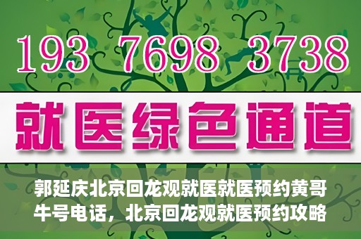 郭延庆北京回龙观就医就医预约黄哥牛号电话，北京回龙观就医预约攻略，郭延庆医生预约电话及黄哥牛号全解析