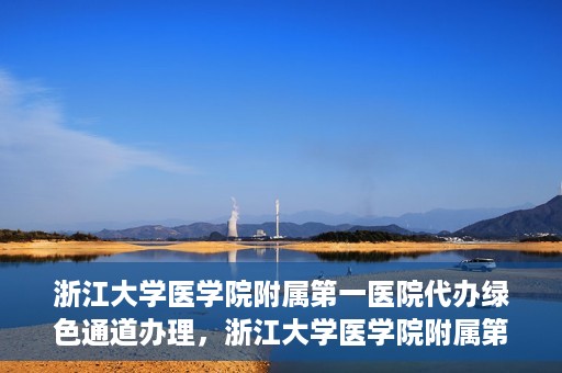 浙江大学医学院附属第一医院代办绿色通道办理，浙江大学医学院附属第一医院代办绿色通道操作指南