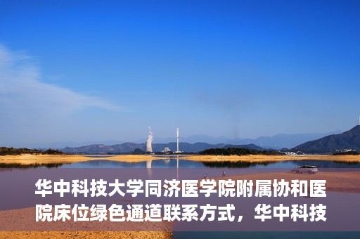 华中科技大学同济医学院附属协和医院床位绿色通道联系方式，华中科技大学同济医学院附属协和医院床位绿色通道咨询热线揭秘