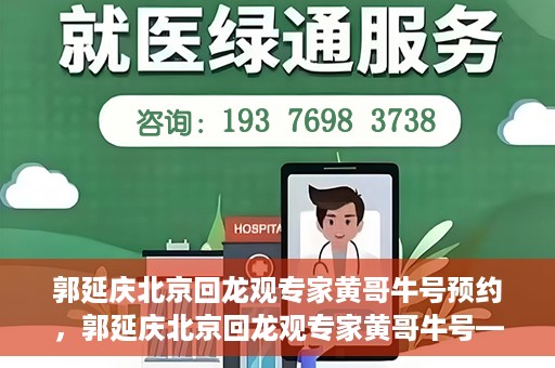 郭延庆北京回龙观专家黄哥牛号预约，郭延庆北京回龙观专家黄哥牛号——预约挂号攻略