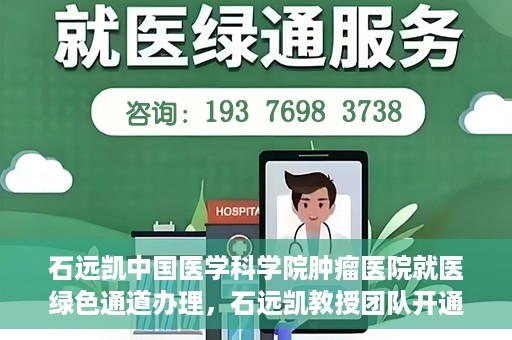 石远凯中国医学科学院肿瘤医院就医绿色通道办理，石远凯教授团队开通中国医学科学院肿瘤医院就医绿色通道办理服务