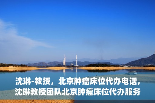 沈琳-教授，北京肿瘤床位代办电话，沈琳教授团队北京肿瘤床位代办服务热线
