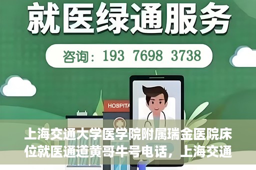 上海交通大学医学院附属瑞金医院床位就医通道黄哥牛号电话，上海交通大学医学院附属瑞金医院床位就医通道详解，黄哥牛号电话一键预约就医服务