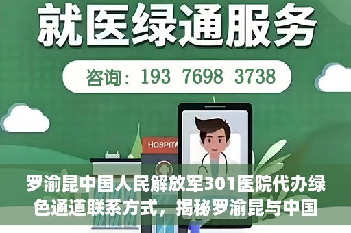 罗渝昆中国人民解放军301医院代办绿色通道联系方式，揭秘罗渝昆与中国人民解放军301医院绿色通道代办联系方式，权威医疗服务的便捷通道！