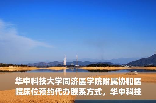 华中科技大学同济医学院附属协和医院床位预约代办联系方式，华中科技大学同济医学院附属协和医院床位预约代办服务联系方式揭秘
