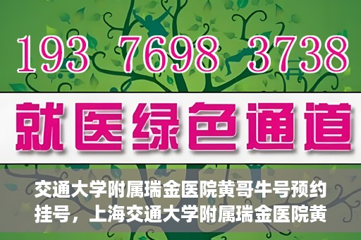 交通大学附属瑞金医院黄哥牛号预约挂号，上海交通大学附属瑞金医院黄哥牛号预约挂号攻略