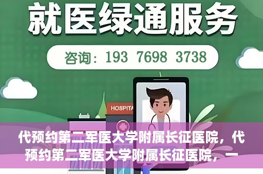 代预约第二军医大学附属长征医院，代预约第二军医大学附属长征医院，一站式便捷就医服务