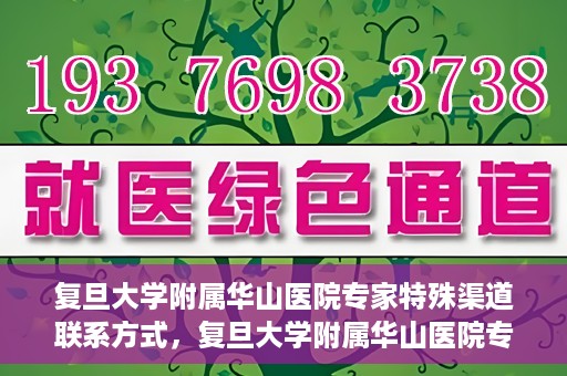 复旦大学附属华山医院专家特殊渠道联系方式，复旦大学附属华山医院专家特殊渠道联系专线揭秘