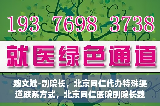 魏文斌-副院长，北京同仁代办特殊渠道联系方式，北京同仁医院副院长魏文斌的特殊渠道联系方式揭秘