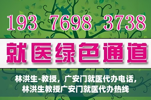 林洪生-教授，广安门就医代办电话，林洪生教授广安门就医代办热线
